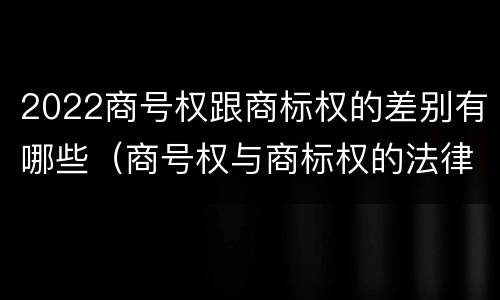 2022商号权跟商标权的差别有哪些（商号权与商标权的法律冲突与解决）