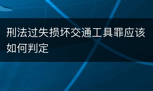 刑法过失损坏交通工具罪应该如何判定