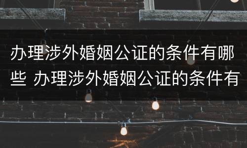 办理涉外婚姻公证的条件有哪些 办理涉外婚姻公证的条件有哪些规定
