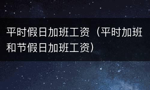 平时假日加班工资（平时加班和节假日加班工资）