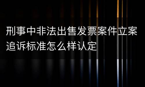 刑事中非法出售发票案件立案追诉标准怎么样认定