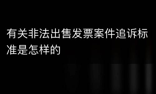 有关非法出售发票案件追诉标准是怎样的
