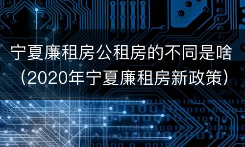 宁夏廉租房公租房的不同是啥（2020年宁夏廉租房新政策）