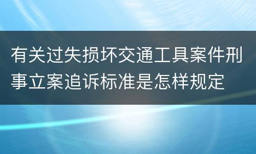 有关过失损坏交通工具案件刑事立案追诉标准是怎样规定