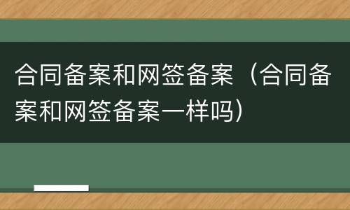 合同备案和网签备案（合同备案和网签备案一样吗）