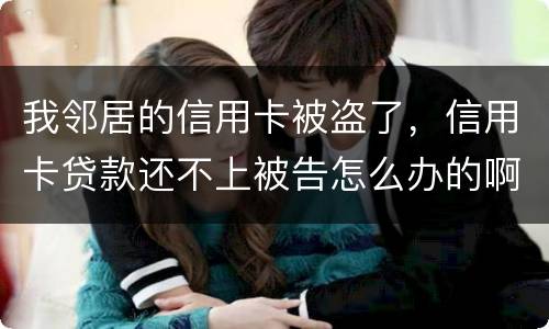 我邻居的信用卡被盗了，信用卡贷款还不上被告怎么办的啊