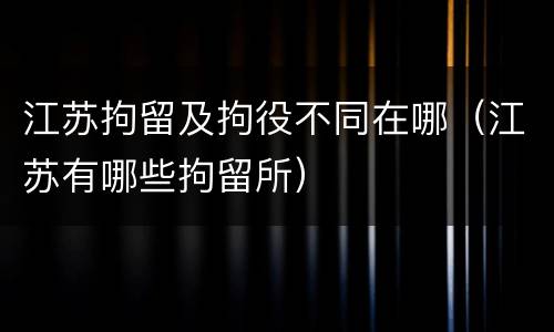 江苏拘留及拘役不同在哪（江苏有哪些拘留所）