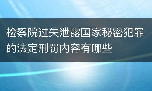 检察院过失泄露国家秘密犯罪的法定刑罚内容有哪些