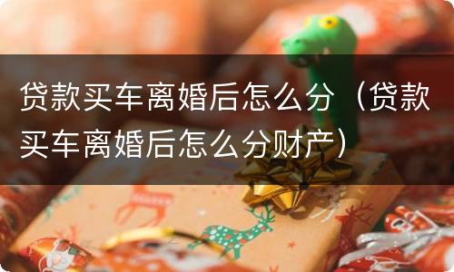 贷款买车离婚后怎么分（贷款买车离婚后怎么分财产）