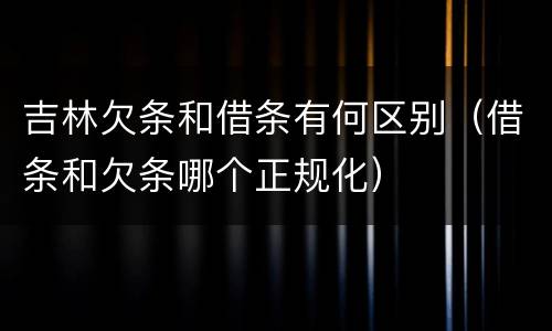 吉林欠条和借条有何区别（借条和欠条哪个正规化）