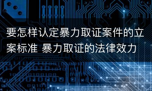 要怎样认定暴力取证案件的立案标准 暴力取证的法律效力