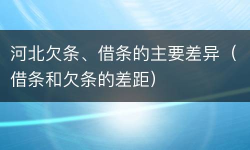 河北欠条、借条的主要差异（借条和欠条的差距）