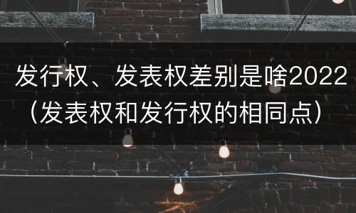 发行权、发表权差别是啥2022（发表权和发行权的相同点）