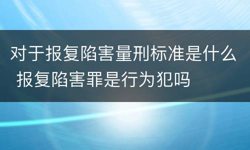 对于报复陷害量刑标准是什么 报复陷害罪是行为犯吗