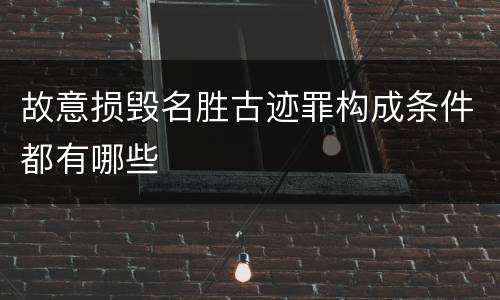 故意损毁名胜古迹罪构成条件都有哪些