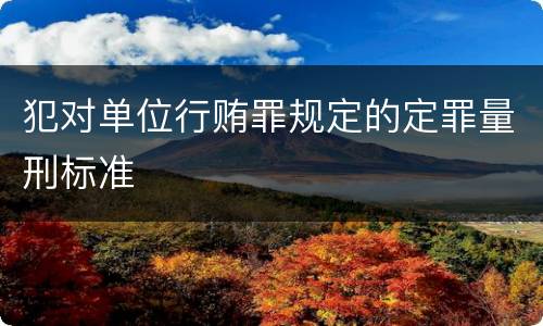 犯对单位行贿罪规定的定罪量刑标准