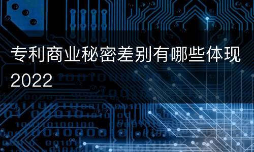 专利商业秘密差别有哪些体现2022