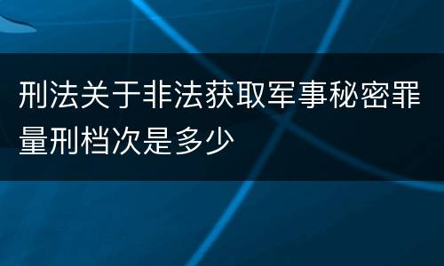 刑法关于非法获取军事秘密罪量刑档次是多少