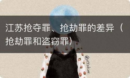 江苏抢夺罪、抢劫罪的差异（抢劫罪和盗窃罪）