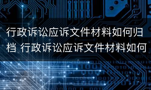 行政诉讼应诉文件材料如何归档 行政诉讼应诉文件材料如何归档的