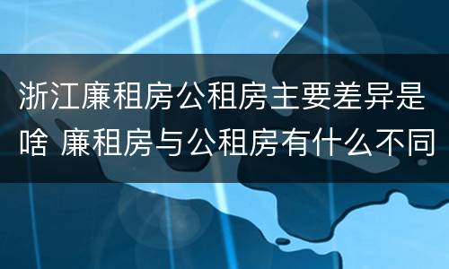 浙江廉租房公租房主要差异是啥 廉租房与公租房有什么不同