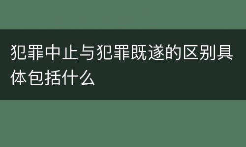 犯罪中止与犯罪既遂的区别具体包括什么