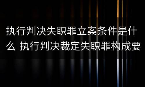 执行判决失职罪立案条件是什么 执行判决裁定失职罪构成要件