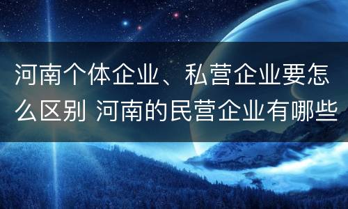 河南个体企业、私营企业要怎么区别 河南的民营企业有哪些