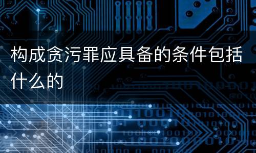 构成贪污罪应具备的条件包括什么的