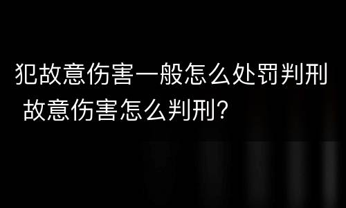 犯故意伤害一般怎么处罚判刑 故意伤害怎么判刑?