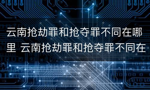云南抢劫罪和抢夺罪不同在哪里 云南抢劫罪和抢夺罪不同在哪里处理