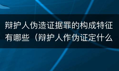 辩护人伪造证据罪的构成特征有哪些（辩护人作伪证定什么罪）