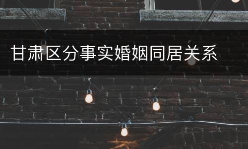 甘肃区分事实婚姻同居关系