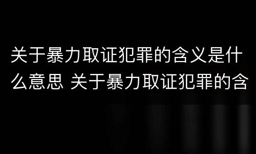 关于暴力取证犯罪的含义是什么意思 关于暴力取证犯罪的含义是什么意思啊