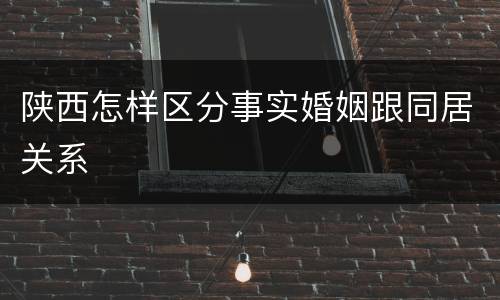 陕西怎样区分事实婚姻跟同居关系