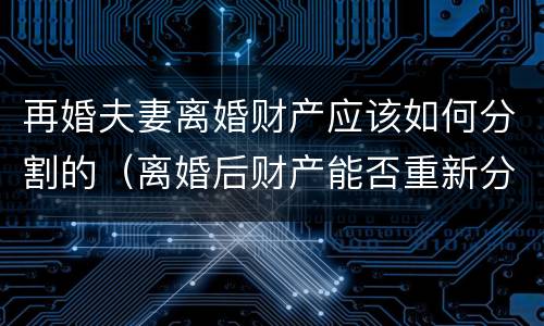 再婚夫妻离婚财产应该如何分割的（离婚后财产能否重新分割）