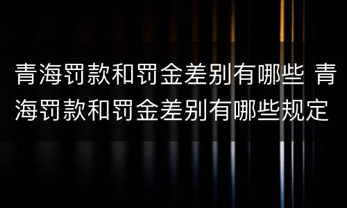 青海罚款和罚金差别有哪些 青海罚款和罚金差别有哪些规定