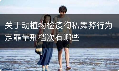 关于动植物检疫徇私舞弊行为定罪量刑档次有哪些