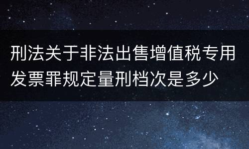 刑法关于非法出售增值税专用发票罪规定量刑档次是多少