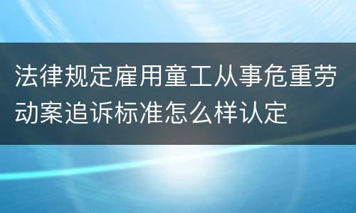 法律规定雇用童工从事危重劳动案追诉标准怎么样认定