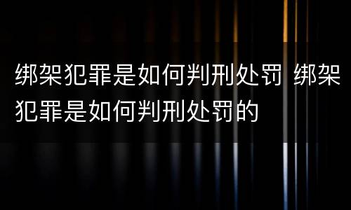 绑架犯罪是如何判刑处罚 绑架犯罪是如何判刑处罚的