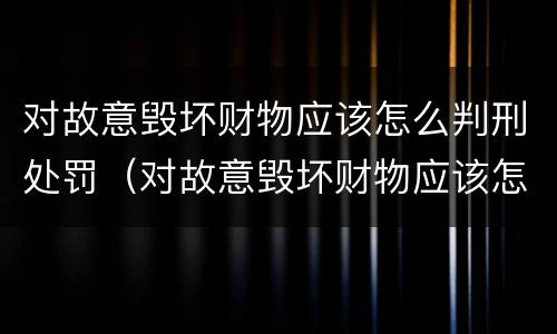 对故意毁坏财物应该怎么判刑处罚（对故意毁坏财物应该怎么判刑处罚决定书）