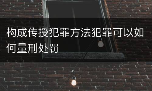 构成传授犯罪方法犯罪可以如何量刑处罚