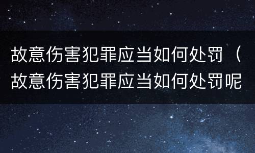 故意伤害犯罪应当如何处罚（故意伤害犯罪应当如何处罚呢）
