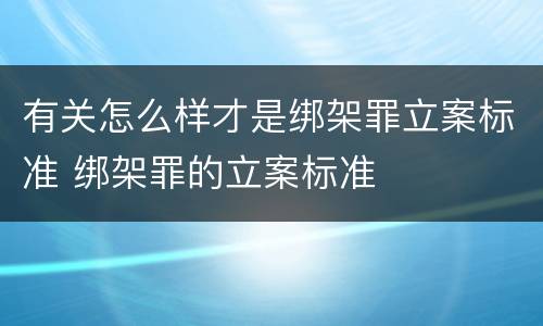 有关怎么样才是绑架罪立案标准 绑架罪的立案标准