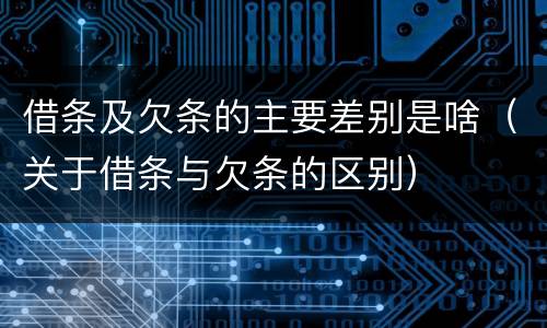 借条及欠条的主要差别是啥（关于借条与欠条的区别）
