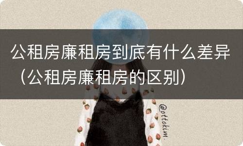 公租房廉租房到底有什么差异(公租房廉租房的区别)