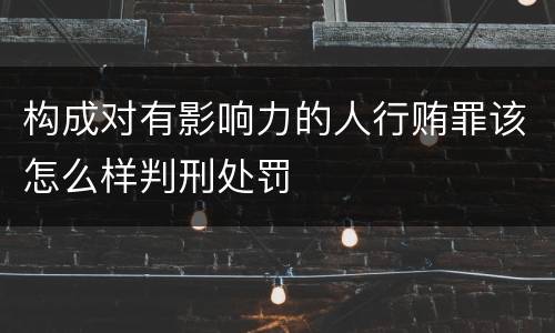 构成对有影响力的人行贿罪该怎么样判刑处罚