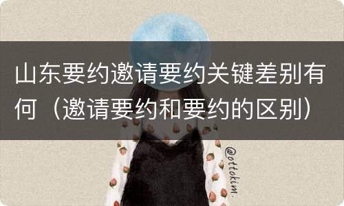 山东要约邀请要约关键差别有何（邀请要约和要约的区别）