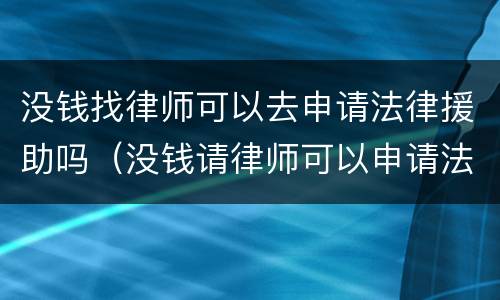 没钱找律师可以去申请法律援助吗（没钱请律师可以申请法律援助吗）
